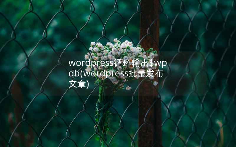 wordpress循环输出$wpdb，wordpress批量发布文章