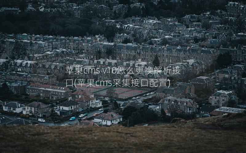 苹果cms v10怎么更换解析接口，苹果cms采集接口配置