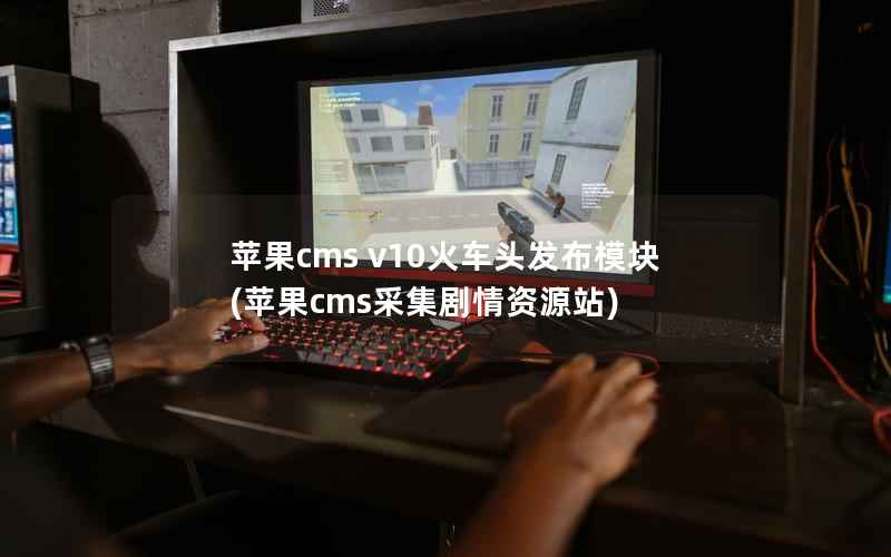 苹果cms v10火车头发布模块，苹果cms采集剧情资源站
