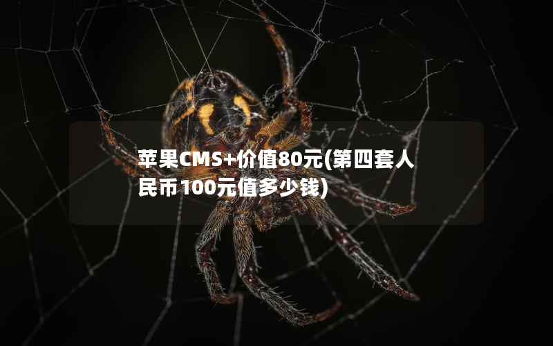 苹果CMS+价值80元，第四套人民币100元值多少钱