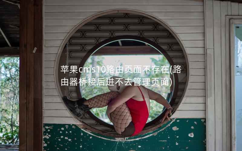 苹果cms10路由页面不存在，路由器桥接后进不去管理页面