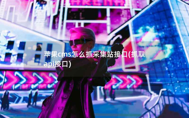 苹果cms怎么抓采集站接口，抓取api接口