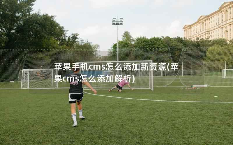 苹果手机cms怎么添加新资源，苹果cms怎么添加解析