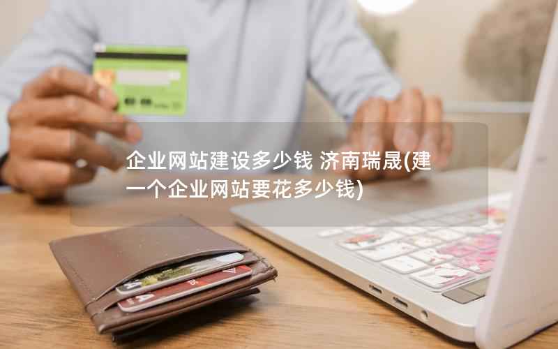 企业网站建设多少钱 济南瑞晟，建一个企业网站要花多少钱