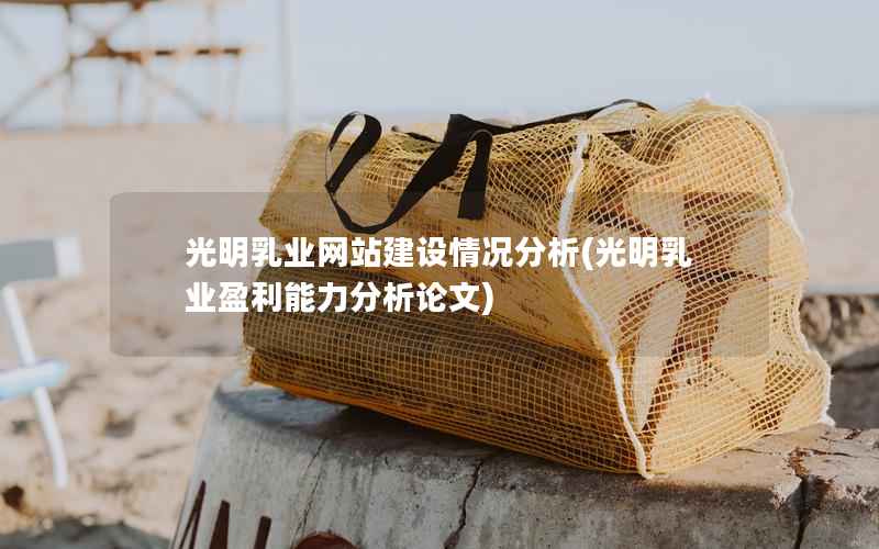 光明乳业网站建设情况分析，光明乳业盈利能力分析论文