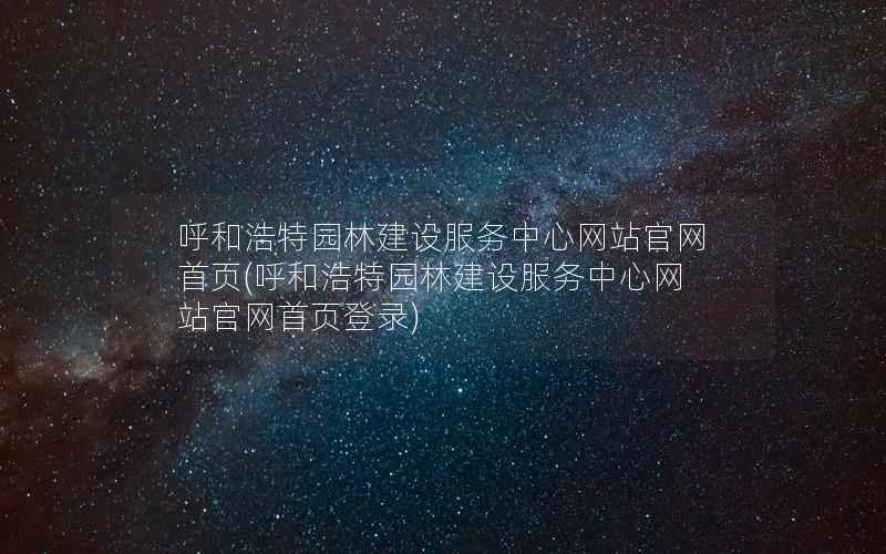 呼和浩特园林建设服务中心网站官网首页，呼和浩特园林建设服务中心网站官网首页登录