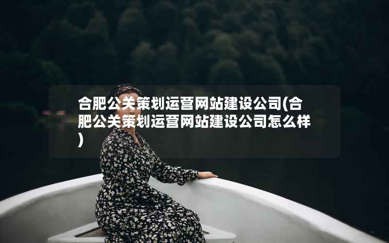 合肥公关策划运营网站建设公司，合肥公关策划运营网站建设公司怎么样