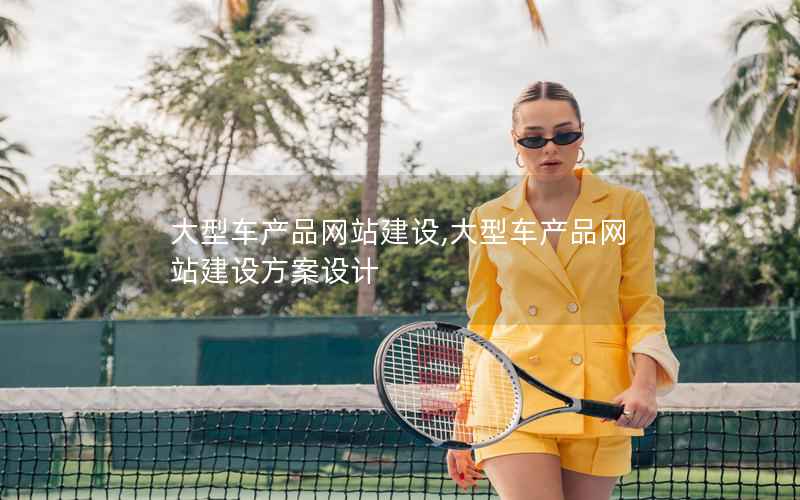 大型车产品网站建设,大型车产品网站建设方案设计