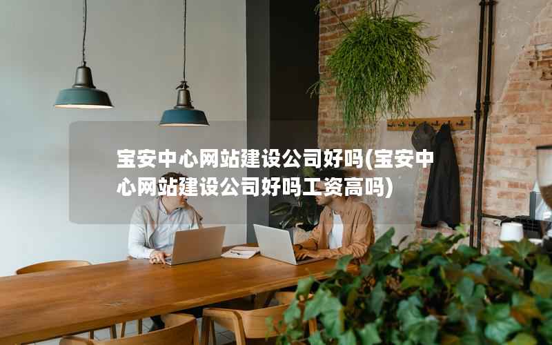 宝安中心网站建设公司好吗，宝安中心网站建设公司好吗工资高吗