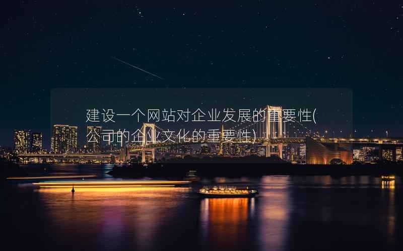 建设一个网站对企业发展的重要性，公司的企业文化的重要性