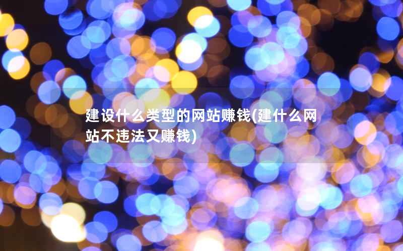 建设什么类型的网站赚钱，建什么网站不违法又赚钱