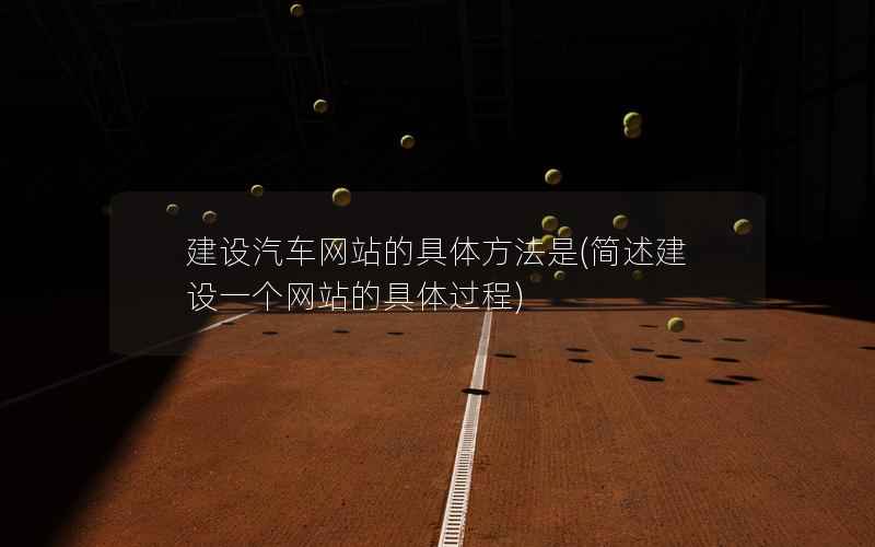 建设汽车网站的具体方法是，简述建设一个网站的具体过程