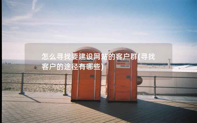 怎么寻找要建设网站的客户群，寻找客户的途径有哪些