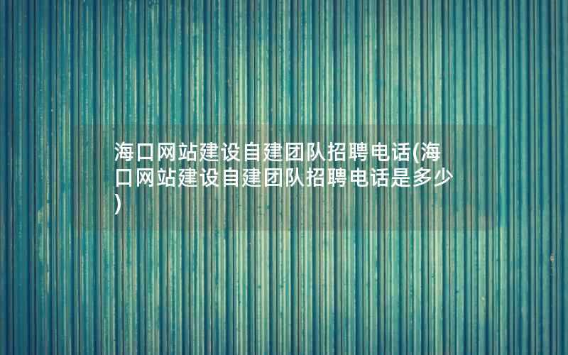 海口网站建设自建团队招聘电话，海口网站建设自建团队招聘电话是多少
