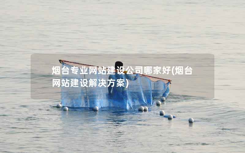 烟台专业网站建设公司哪家好，烟台网站建设解决方案