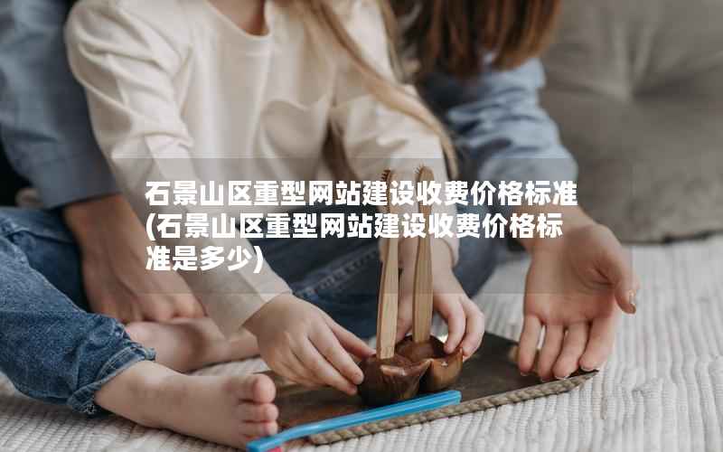 石景山区重型网站建设收费价格标准，石景山区重型网站建设收费价格标准是多少