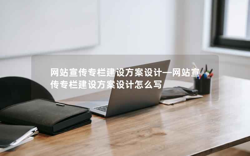 网站宣传专栏建设方案设计—网站宣传专栏建设方案设计怎么写