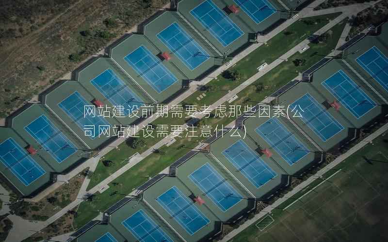 网站建设前期需要考虑那些因素，公司网站建设需要注意什么