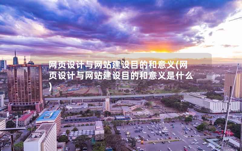 网页设计与网站建设目的和意义，网页设计与网站建设目的和意义是什么