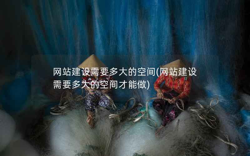 网站建设需要多大的空间，网站建设需要多大的空间才能做