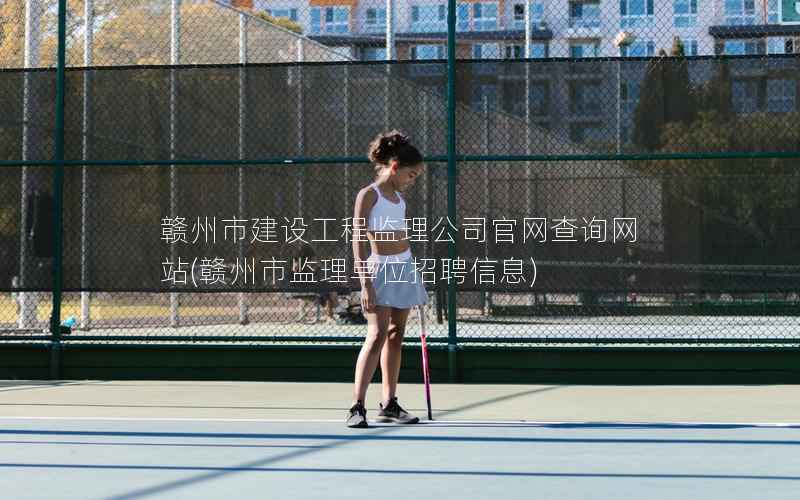 赣州市建设工程监理公司官网查询网站，赣州市监理单位招聘信息
