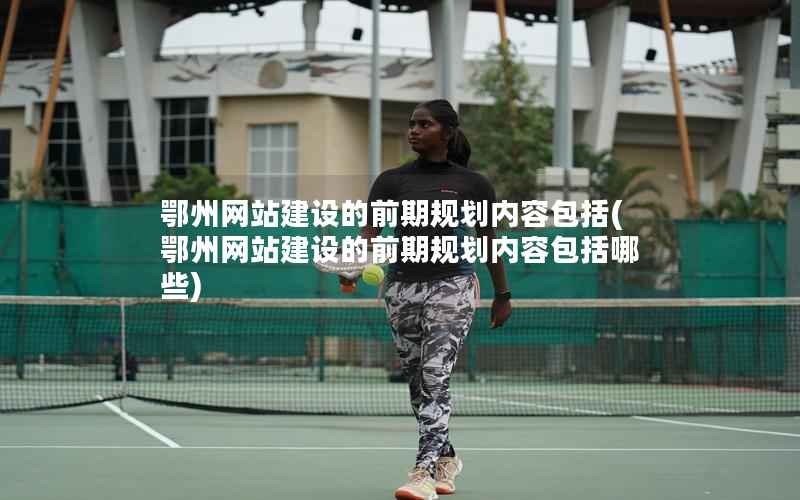 鄂州网站建设的前期规划内容包括，鄂州网站建设的前期规划内容包括哪些